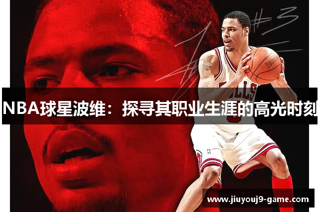 NBA球星波维：探寻其职业生涯的高光时刻
