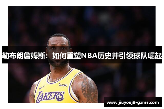 勒布朗詹姆斯：如何重塑NBA历史并引领球队崛起