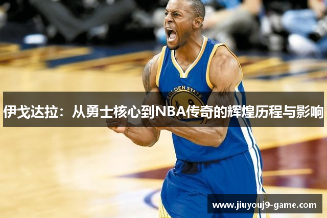 伊戈达拉：从勇士核心到NBA传奇的辉煌历程与影响