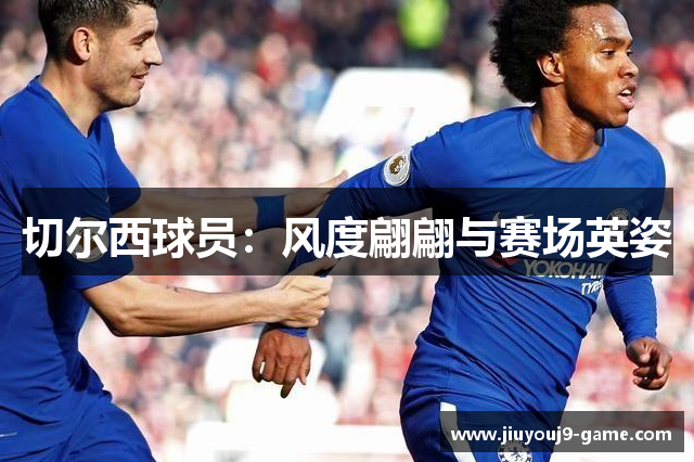 切尔西球员：风度翩翩与赛场英姿