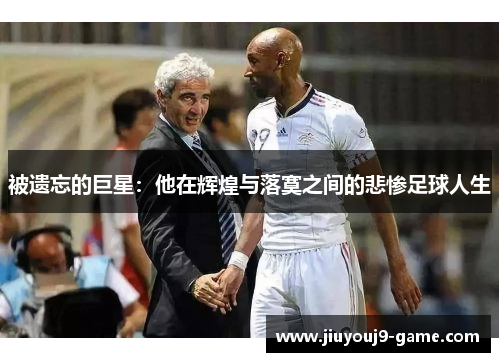 被遗忘的巨星：他在辉煌与落寞之间的悲惨足球人生