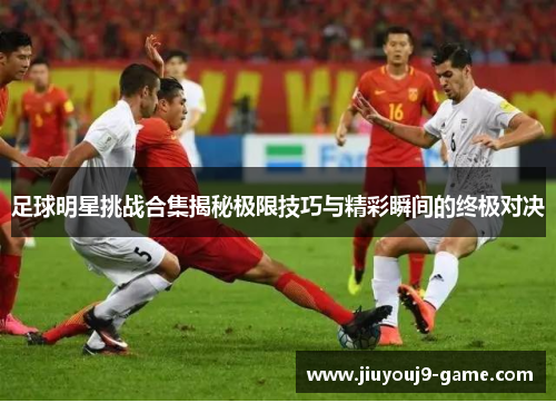 足球明星挑战合集揭秘极限技巧与精彩瞬间的终极对决