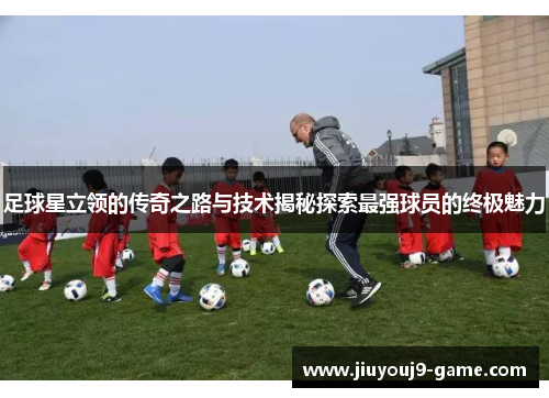 足球星立领的传奇之路与技术揭秘探索最强球员的终极魅力