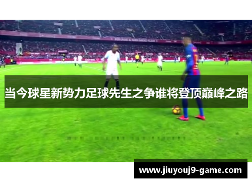 当今球星新势力足球先生之争谁将登顶巅峰之路