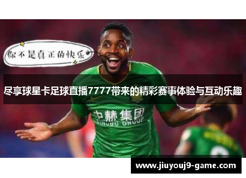 尽享球星卡足球直播7777带来的精彩赛事体验与互动乐趣