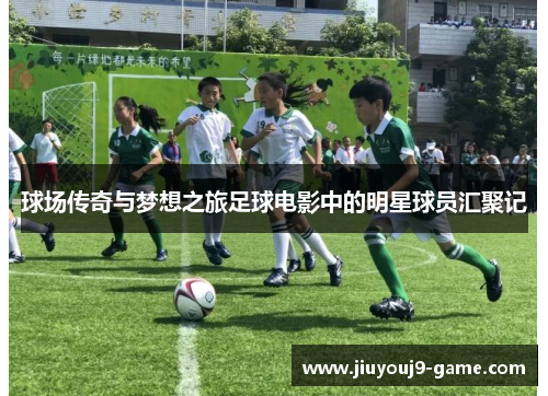 球场传奇与梦想之旅足球电影中的明星球员汇聚记