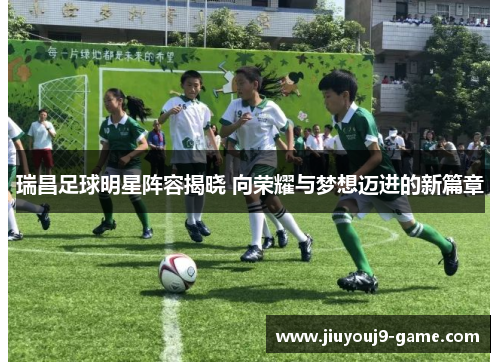 瑞昌足球明星阵容揭晓 向荣耀与梦想迈进的新篇章
