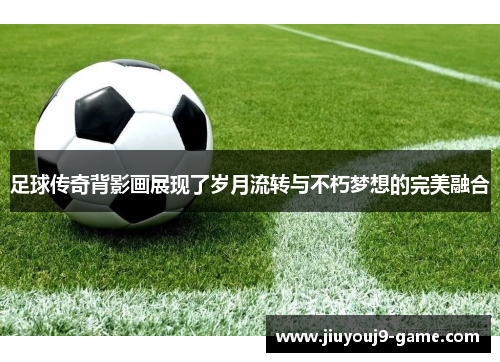 足球传奇背影画展现了岁月流转与不朽梦想的完美融合