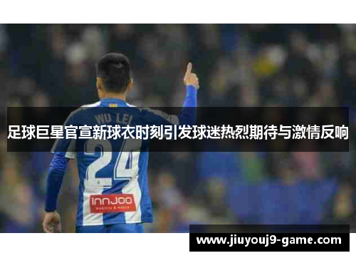 足球巨星官宣新球衣时刻引发球迷热烈期待与激情反响