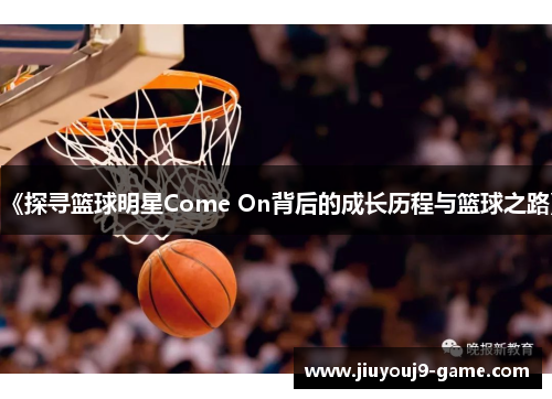 《探寻篮球明星Come On背后的成长历程与篮球之路》