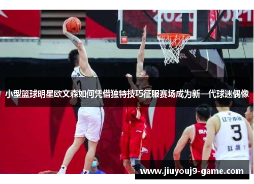 小型篮球明星欧文森如何凭借独特技巧征服赛场成为新一代球迷偶像