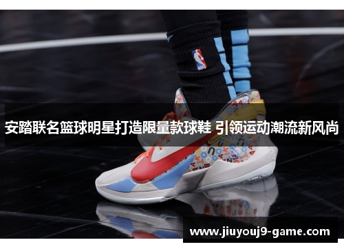 安踏联名篮球明星打造限量款球鞋 引领运动潮流新风尚