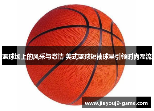 篮球场上的风采与激情 美式篮球短袖球星引领时尚潮流