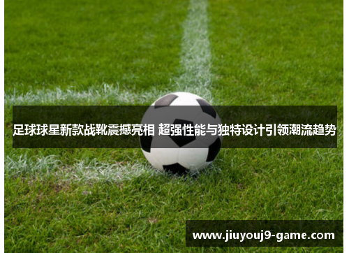 足球球星新款战靴震撼亮相 超强性能与独特设计引领潮流趋势