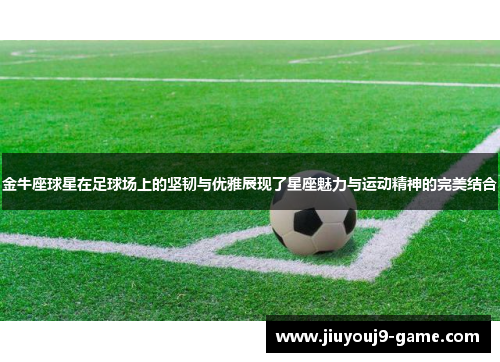 金牛座球星在足球场上的坚韧与优雅展现了星座魅力与运动精神的完美结合