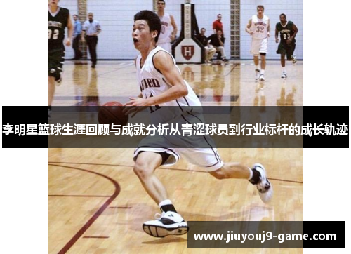 李明星篮球生涯回顾与成就分析从青涩球员到行业标杆的成长轨迹
