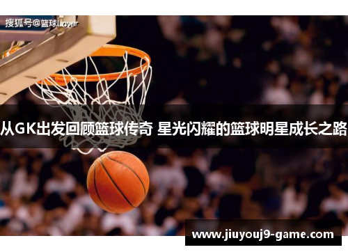 从GK出发回顾篮球传奇 星光闪耀的篮球明星成长之路